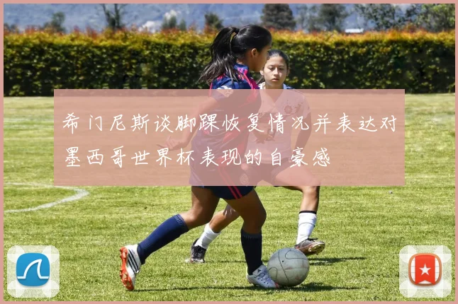 希门尼斯谈脚踝恢复情况并表达对墨西哥世界杯表现的自豪感