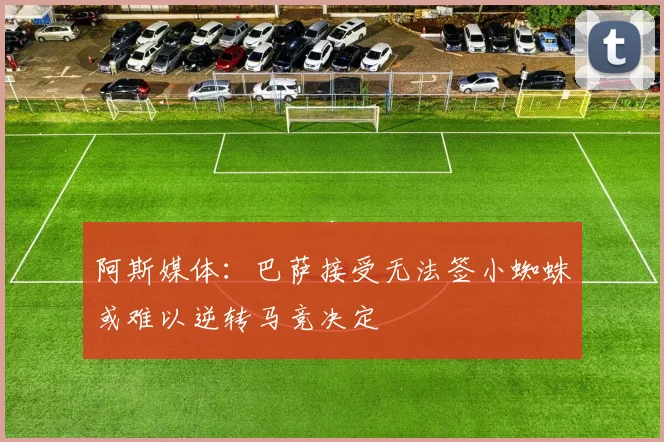 阿斯媒体：巴萨接受无法签小蜘蛛或难以逆转马竞决定
