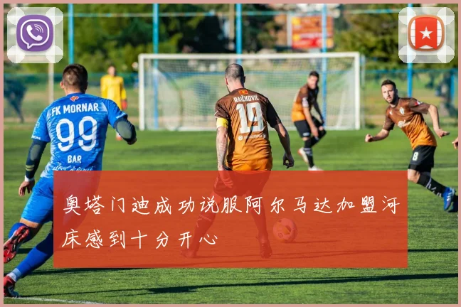 奥塔门迪成功说服阿尔马达加盟河床感到十分开心
