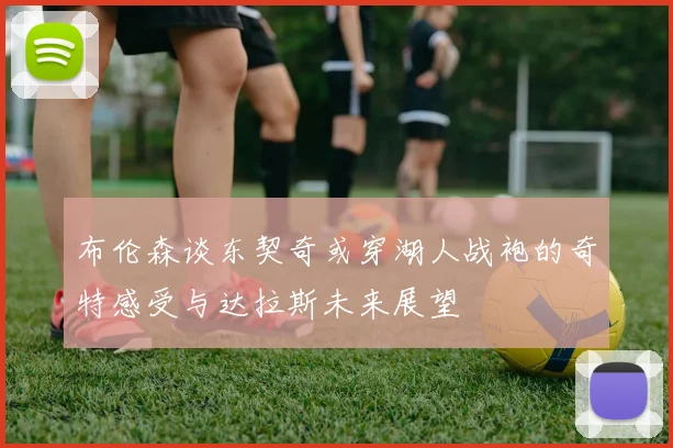 布伦森谈东契奇或穿湖人战袍的奇特感受与达拉斯未来展望