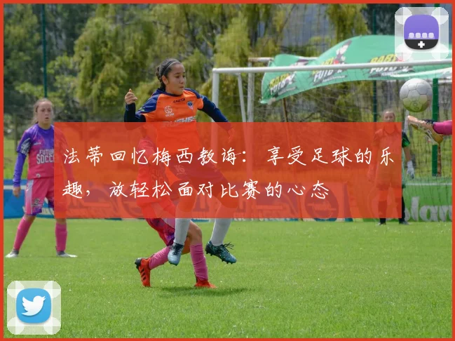 法蒂回忆梅西教诲：享受足球的乐趣，放轻松面对比赛的心态