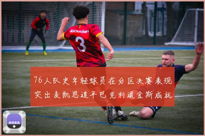 76人队史年轻球员在分区决赛表现突出麦凯恩追平巴克利道金斯成就