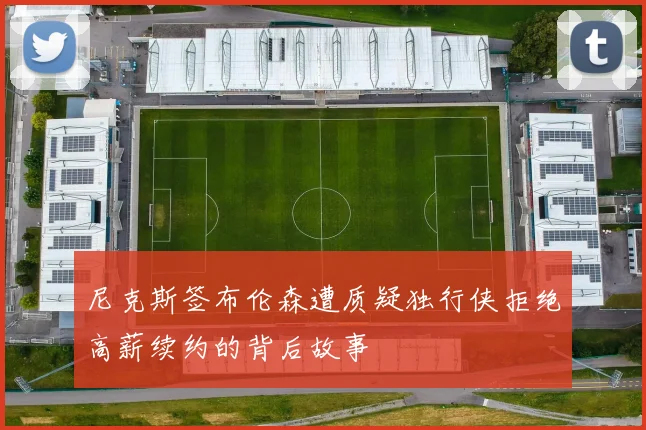 尼克斯签布伦森遭质疑独行侠拒绝高薪续约的背后故事