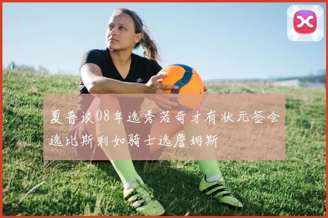 夏普谈08年选秀若奇才有状元签会选比斯利如骑士选詹姆斯