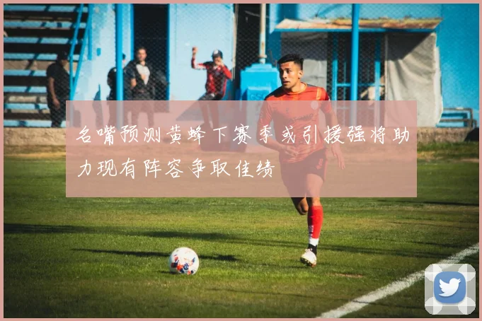 名嘴预测黄蜂下赛季或引援强将助力现有阵容争取佳绩