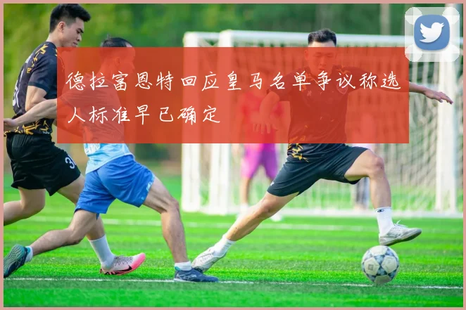 德拉富恩特回应皇马名单争议称选人标准早已确定