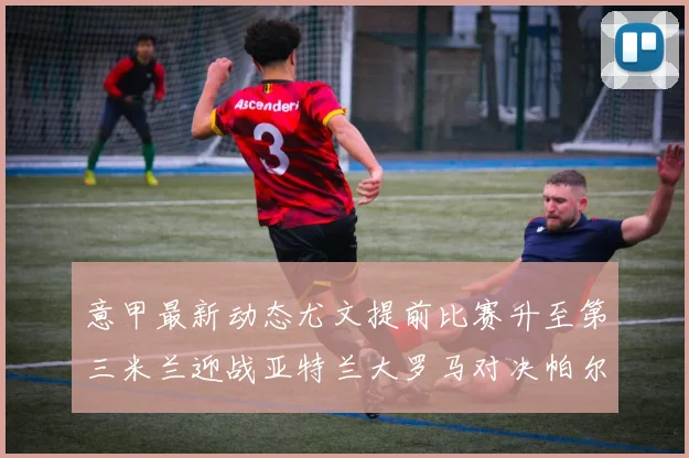 意甲最新动态尤文提前比赛升至第三米兰迎战亚特兰大罗马对决帕尔马