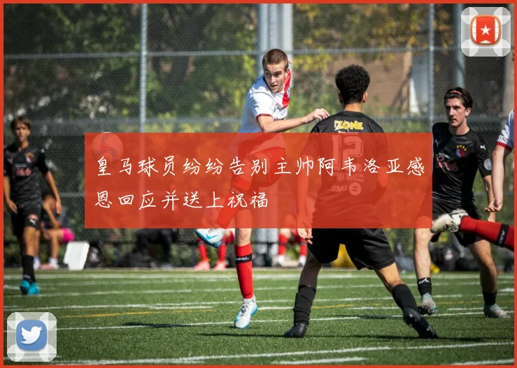 皇马球员纷纷告别主帅阿韦洛亚感恩回应并送上祝福