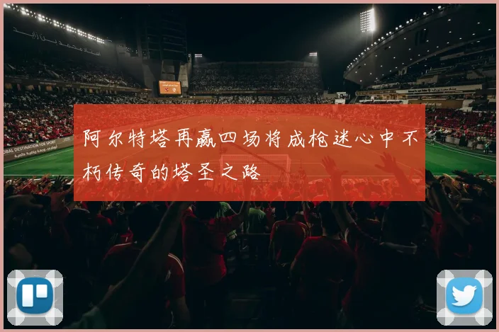 阿尔特塔再赢四场将成枪迷心中不朽传奇的塔圣之路