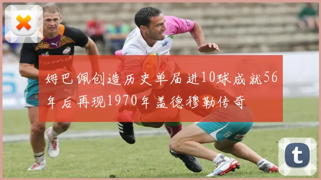 姆巴佩创造历史单届进10球成就56年后再现1970年盖德穆勒传奇