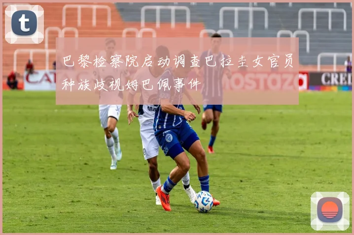 巴黎检察院启动调查巴拉圭女官员种族歧视姆巴佩事件