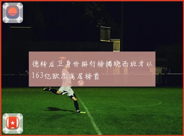 德转后卫身价排行榜揭晓西班牙以163亿欧元高居榜首