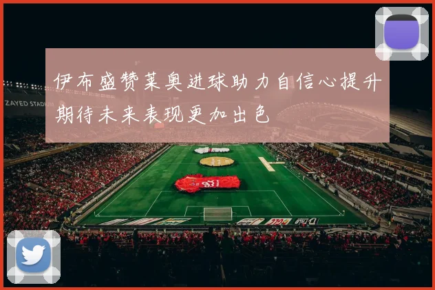 伊布盛赞莱奥进球助力自信心提升期待未来表现更加出色