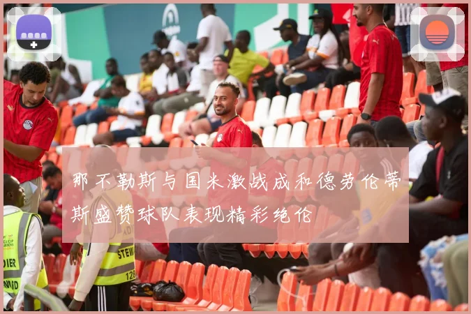 那不勒斯与国米激战成和德劳伦蒂斯盛赞球队表现精彩绝伦