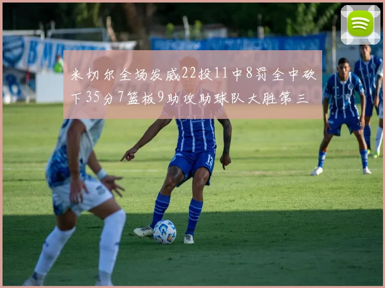 米切尔全场发威22投11中8罚全中砍下35分7篮板9助攻助球队大胜第三节独得20分