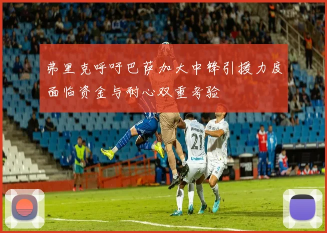 弗里克呼吁巴萨加大中锋引援力度面临资金与耐心双重考验
