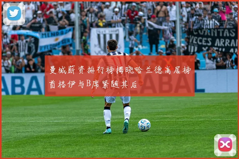 曼城薪资排行榜揭晓哈兰德高居榜首格伊与B席紧随其后