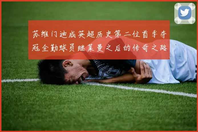 苏维门迪成英超历史第二位首季夺冠全勤球员继莱曼之后的传奇之路