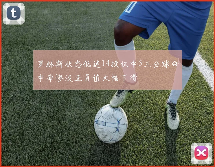 罗林斯状态低迷14投仅中5三分球命中率惨淡正负值大幅下滑