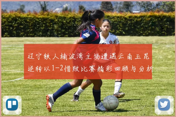 辽宁铁人楠波湾主场遭遇云南玉昆逆转以1-2惜败比赛精彩回顾与分析