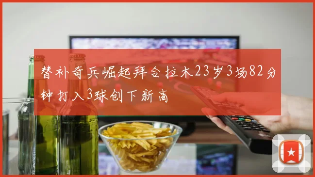 替补奇兵崛起拜合拉木23岁3场82分钟打入3球创下新高
