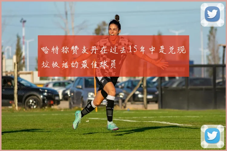 哈特称赞麦丹在过去15年中是兑现垃圾话的最佳球员