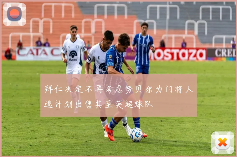 拜仁决定不再考虑努贝尔为门将人选计划出售其至英超球队