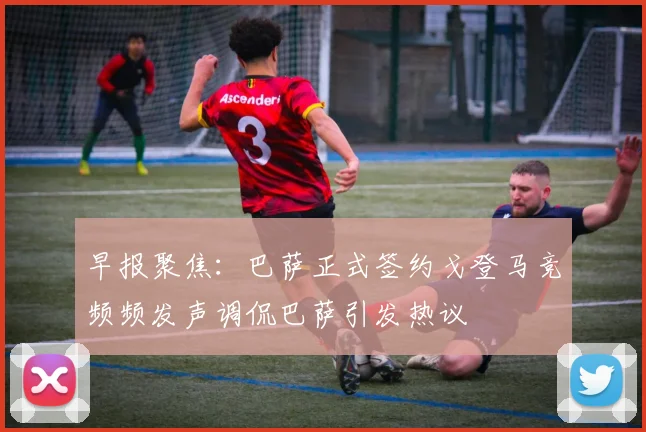 早报聚焦：巴萨正式签约戈登马竞频频发声调侃巴萨引发热议