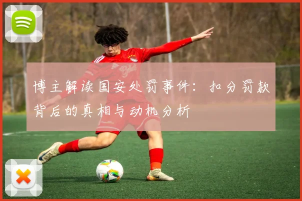 博主解读国安处罚事件：扣分罚款背后的真相与动机分析