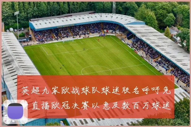 英超九家欧战球队球迷联名呼吁免费直播欧冠决赛以惠及数百万球迷