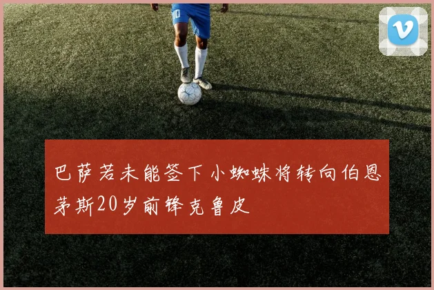巴萨若未能签下小蜘蛛将转向伯恩茅斯20岁前锋克鲁皮