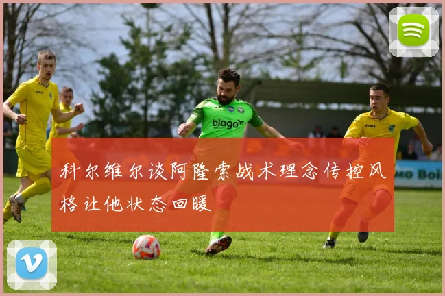 科尔维尔谈阿隆索战术理念传控风格让他状态回暖